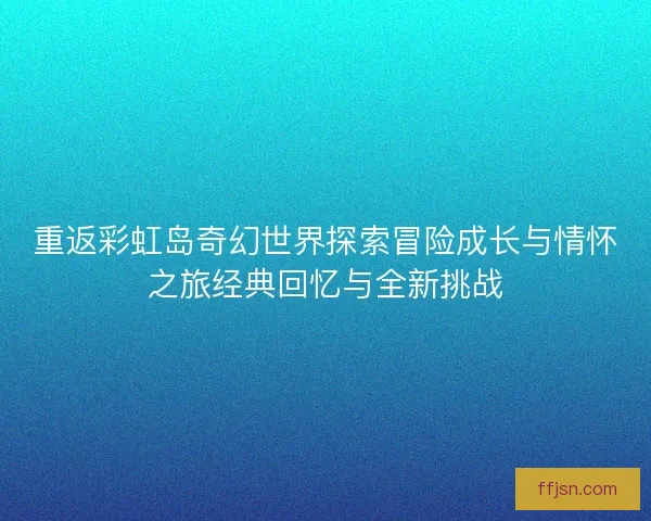 重返彩虹岛奇幻世界探索冒险成长与情怀之旅经典回忆与全新挑战