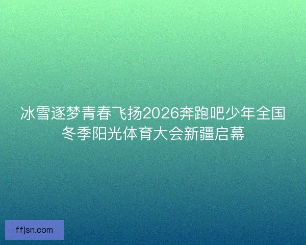 冰雪逐梦青春飞扬2026奔跑吧少年全国冬季阳光体育大会新疆启幕