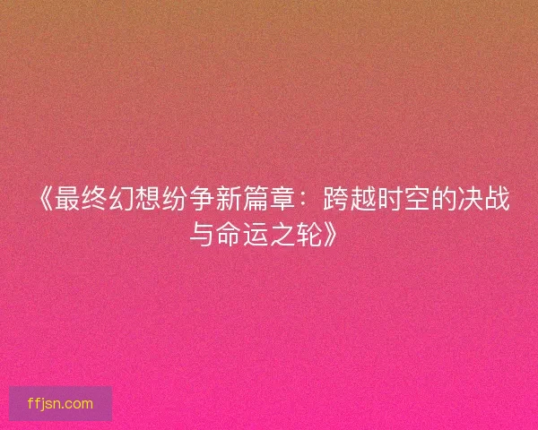 《最终幻想纷争新篇章：跨越时空的决战与命运之轮》