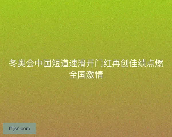 冬奥会中国短道速滑开门红再创佳绩点燃全国激情