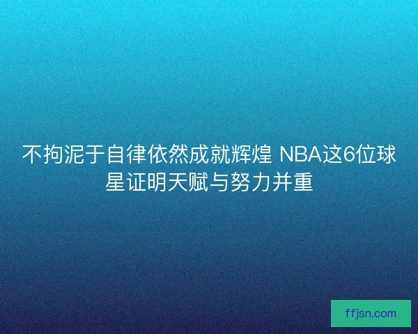 不拘泥于自律依然成就辉煌 NBA这6位球星证明天赋与努力并重